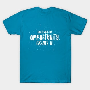 Don't Wait For Opportunity Create It! T-Shirt